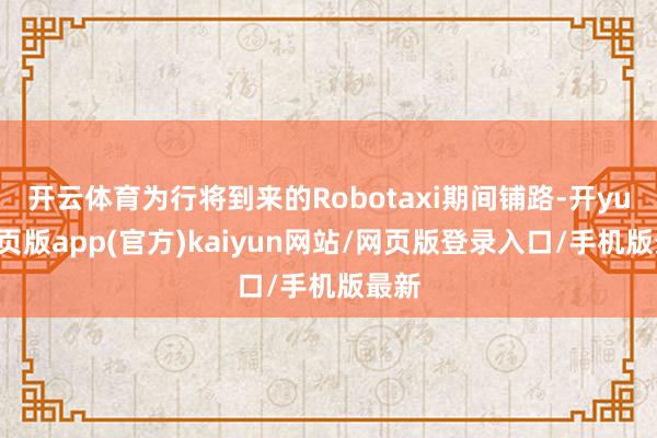 开云体育为行将到来的Robotaxi期间铺路-开yun网页版app(官方)kaiyun网站/网页版登录入口/手机版最新