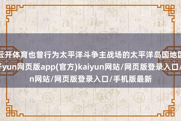 云开体育也曾行为太平洋斗争主战场的太平洋岛国地区纷繁独处-开yun网页版app(官方)kaiyun网站/网页版登录入口/手机版最新