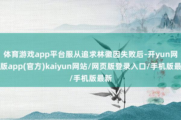 体育游戏app平台服从追求林徽因失败后-开yun网页版app(官方)kaiyun网站/网页版登录入口/手机版最新