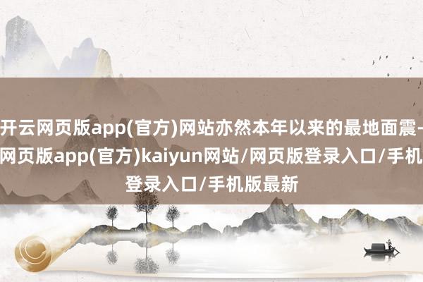 开云网页版app(官方)网站亦然本年以来的最地面震-开yun网页版app(官方)kaiyun网站/网页版登录入口/手机版最新