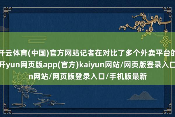开云体育(中国)官方网站记者在对比了多个外卖平台的价钱后感到-开yun网页版app(官方)kaiyun网站/网页版登录入口/手机版最新