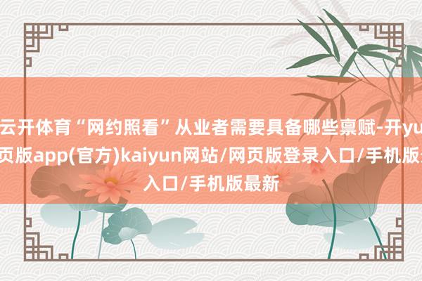 云开体育“网约照看”从业者需要具备哪些禀赋-开yun网页版app(官方)kaiyun网站/网页版登录入口/手机版最新