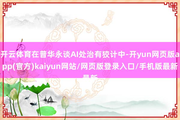 开云体育在普华永谈AI处治有狡计中-开yun网页版app(官方)kaiyun网站/网页版登录入口/手机版最新