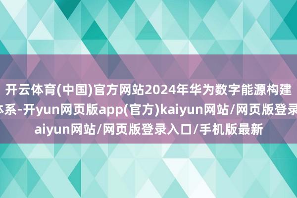 开云体育(中国)官方网站2024年华为数字能源构建了充电收集伙伴体系-开yun网页版app(官方)kaiyun网站/网页版登录入口/手机版最新