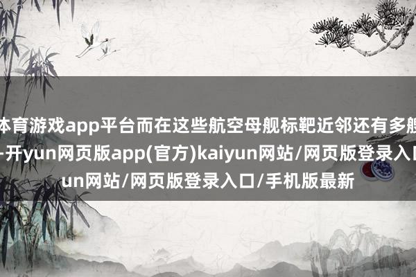 体育游戏app平台而在这些航空母舰标靶近邻还有多艘护航舰艇标靶-开yun网页版app(官方)kaiyun网站/网页版登录入口/手机版最新