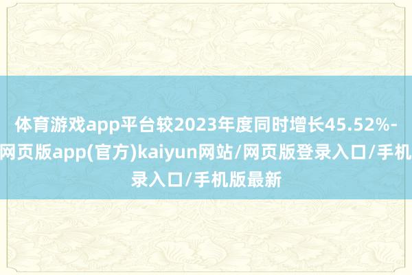 体育游戏app平台较2023年度同时增长45.52%-开yun网页版app(官方)kaiyun网站/网页版登录入口/手机版最新