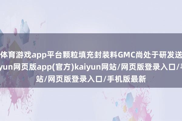 体育游戏app平台颗粒填充封装料GMC尚处于研发送样阶段-开yun网页版app(官方)kaiyun网站/网页版登录入口/手机版最新