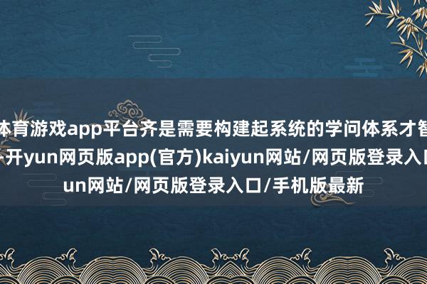 体育游戏app平台齐是需要构建起系统的学问体系才智够深化妥洽的-开yun网页版app(官方)kaiyun网站/网页版登录入口/手机版最新