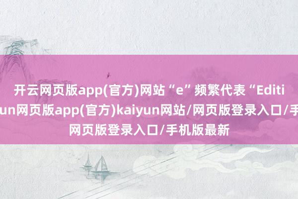 开云网页版app(官方)网站“e”频繁代表“Edition”-开yun网页版app(官方)kaiyun网站/网页版登录入口/手机版最新