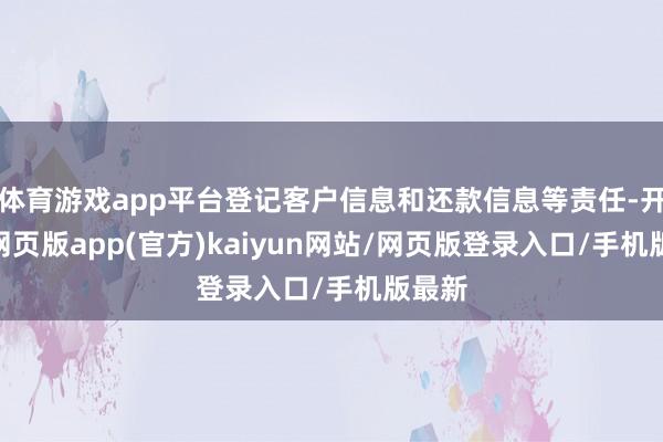 体育游戏app平台登记客户信息和还款信息等责任-开yun网页版app(官方)kaiyun网站/网页版登录入口/手机版最新